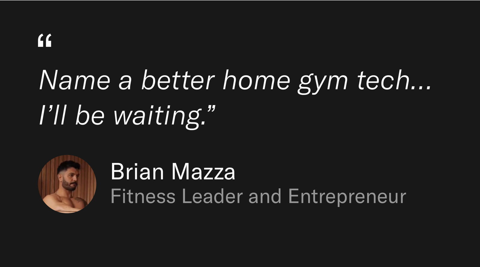 As fitness leader and entrepreneur Brian Mazza says, “Name a better home gym tech… I’ll be waiting.”