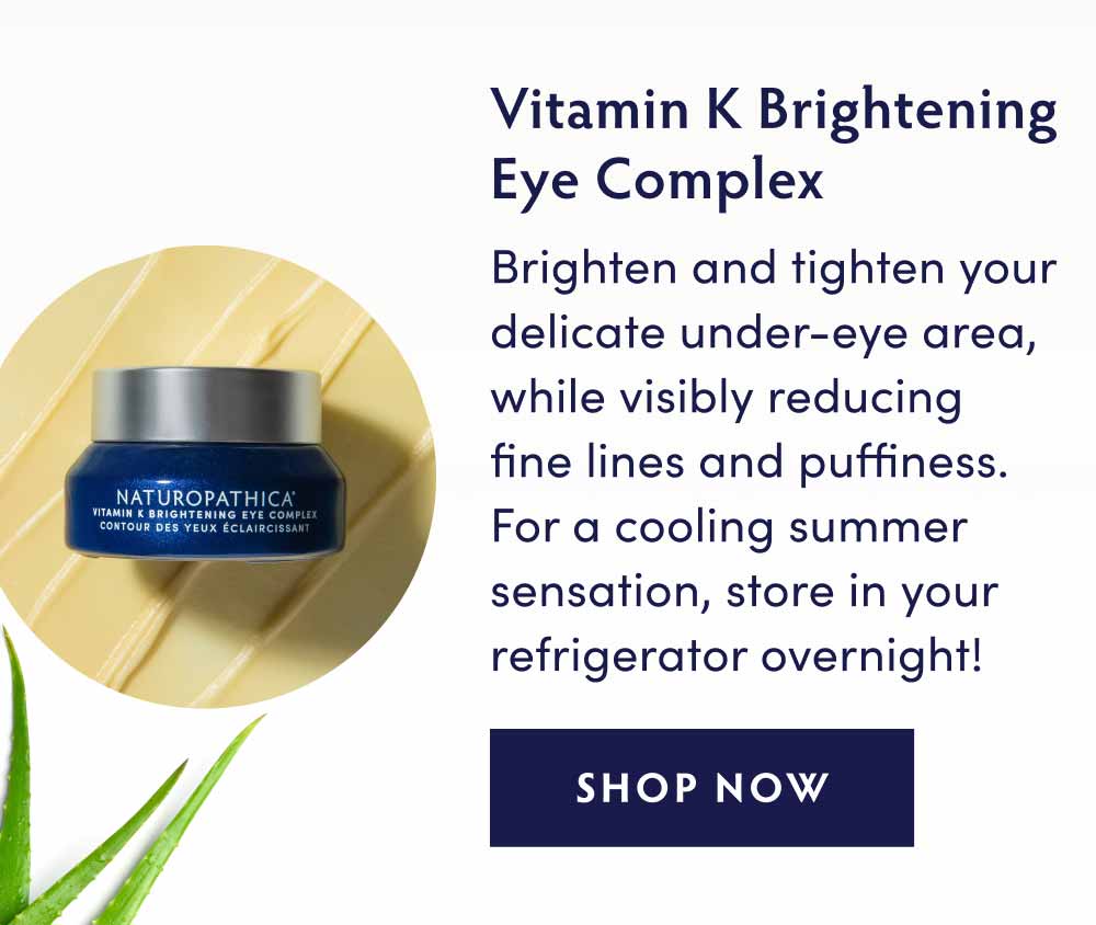 VITAMIN K BRIGHTENING EYE COMPLEX - Brighten and tighten your delicate under-eye area, while visibly reducing fine lines and puffiness. For a cooling summer sensation, store in your refrigerator overnight!
