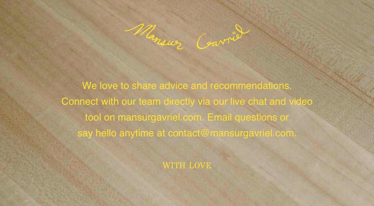 Email questions or say hello anytime at contact@mansurgavriel.com