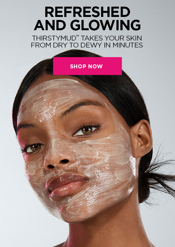 REFRESHED AND GLOWING THIRSTYMUD™ TAKES YOUR SKIN FROM DRY TO DEWY IN MINUTES | SHOP NOW
