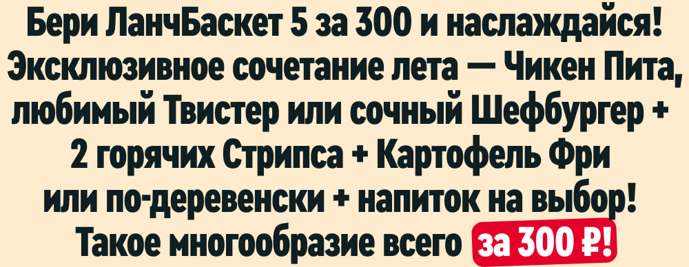Бери ЛанчБаскет 5 за 300 и наслаждайся! Эксклюзивное сочетание лета — Чикен Пита, любимый Твистер или сочный Шефбургер + 2 горячих Стрипса + Картофель Фри или по-деревенски + напиток на выбор! Такое многообразие всего за 300 ₽!