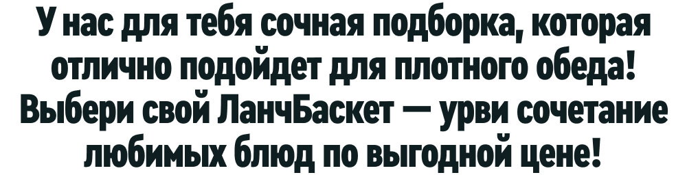 У нас для тебя сочная подборка, которая отлично подойдет для плотного обеда! Выбери свой ЛанчБаскет — урви сочетание любимых блюд по выгодной цене!