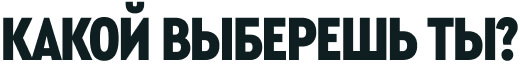 КАКОЙ ВЫБЕРЕШЬ ТЫ?