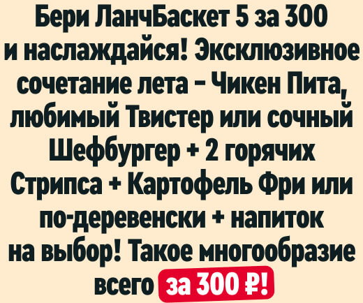 Бери ЛанчБаскет 5 за 300 и наслаждайся! Эксклюзивное сочетание лета — Чикен Пита, любимый Твистер или сочный Шефбургер + 2 горячих Стрипса + Картофель Фри или по-деревенски + напиток на выбор! Такое многообразие всего за 300 ₽!