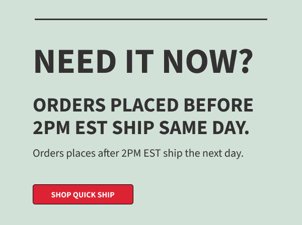 Shop our Quick Ship selections to get same day shipping on orders placed before 2pm est.