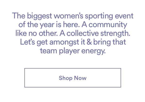 The biggest women's sporting event of the year is here. A community like no other. A collective strength. Let's get amongst it and bring that team player energy. Click to shop now.