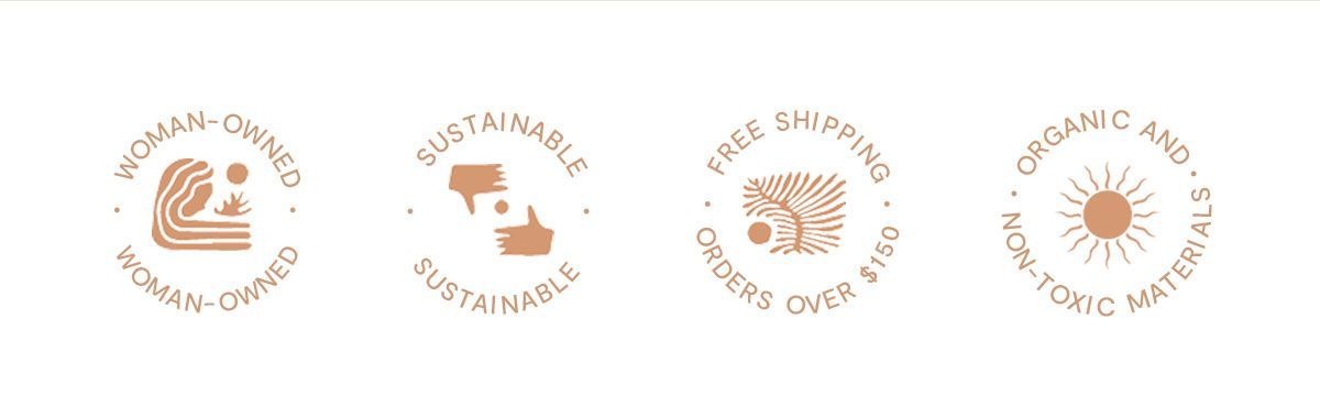 Woman-Owned. Sustainable. Free Shipping on orders over $150. Organic and Non-Toxic Materials.