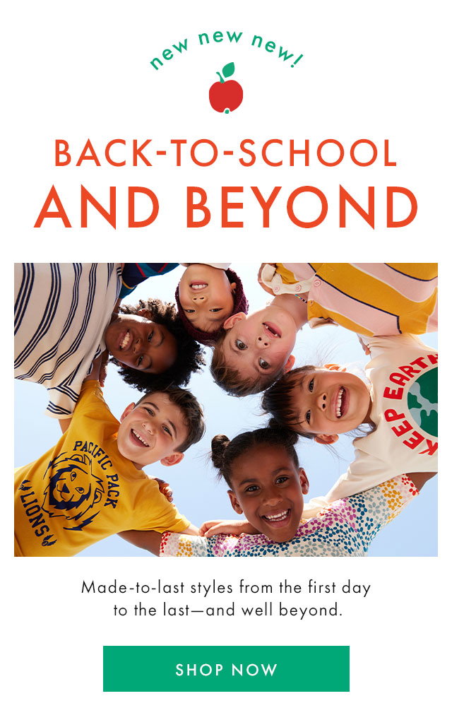 new new new! | BACK-TO-SCHOOL AND BEYOND | Made-to-last styles from the first day to the last-and well beyond. | SHOP NOW