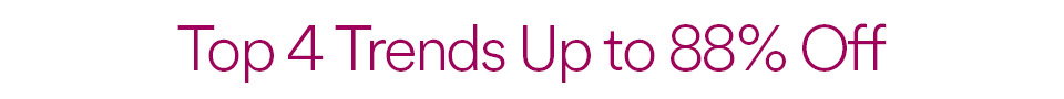 TOP 4 TRENDS UP TO 88% OFF