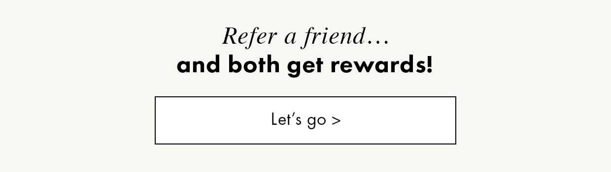 Refer a friend... and both get rewards! Let's go >