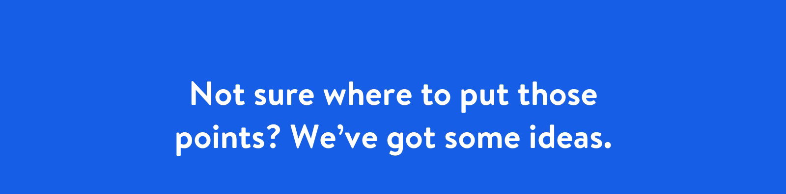 Not sure where to put those points? We’ve got some ideas.
