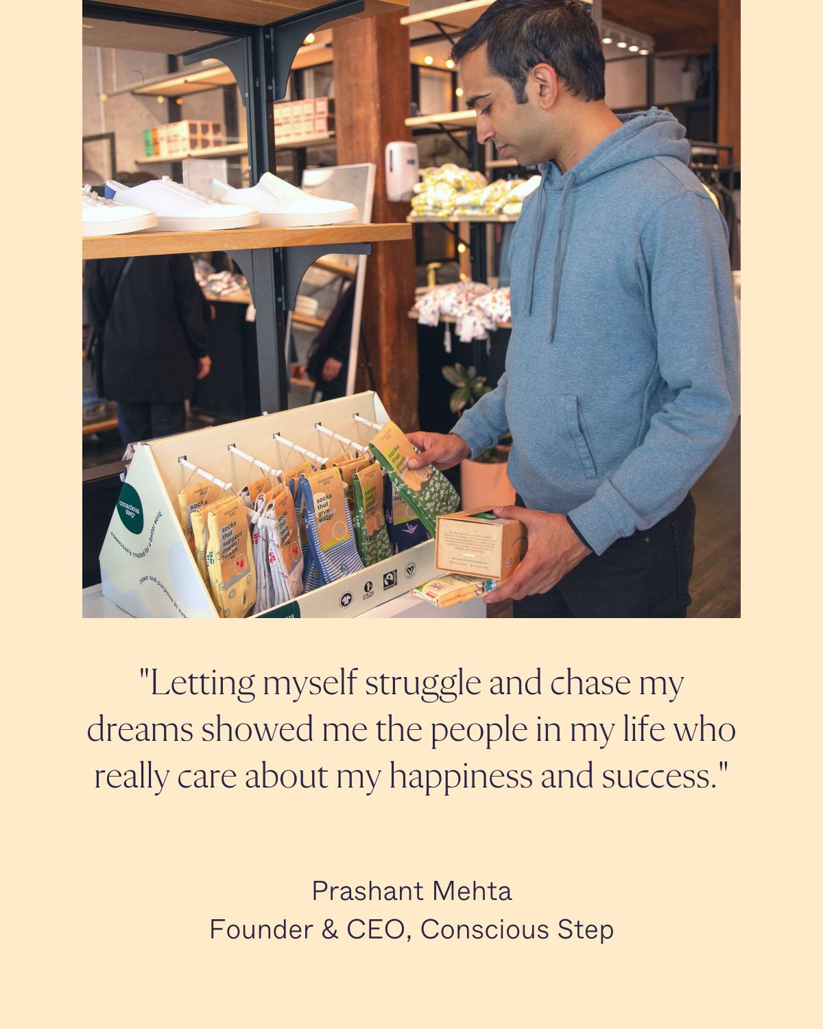 "Letting myself struggle and chase my dreams showed me the people in my life who really care about my happiness and success." Prashant Mehta Founder & CEO, Conscious Step