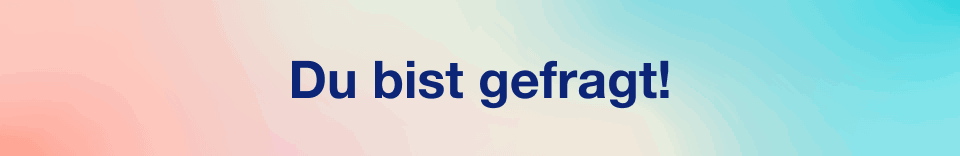 Du bist gefragt!