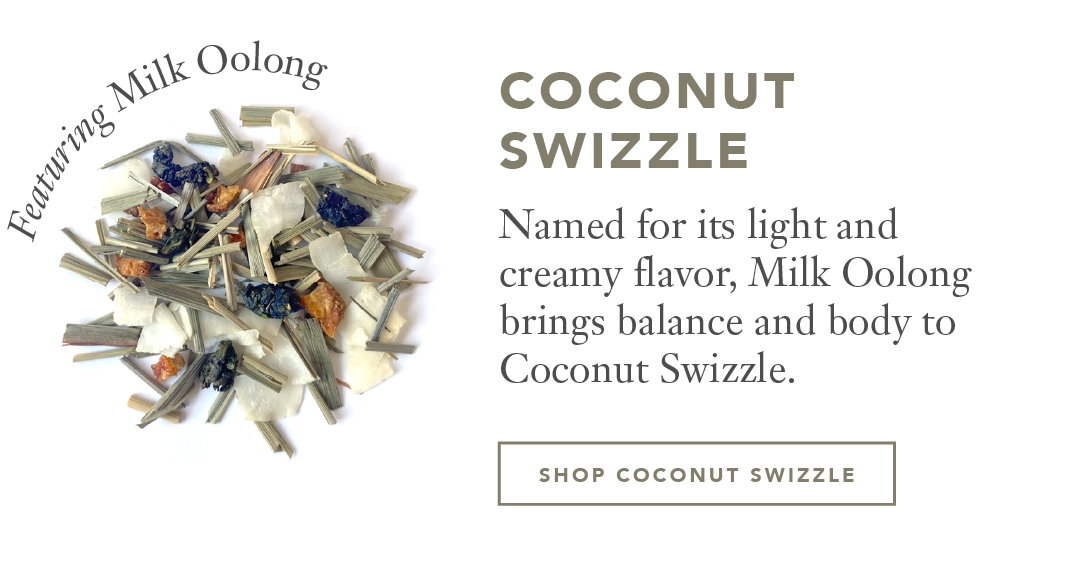 coconut  swizzle Named for its light and creamy flavor, Milk Oolong brings balance and body to Coconut Swizzle.