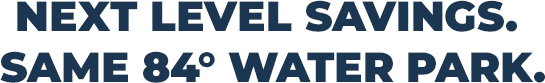Next level savings. Same 84 degrees water park.