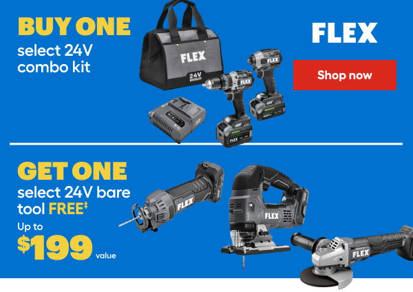 FLEX. BUY ONE select 24 V combo kit. GET ONE select 24V bare tool FREE. Up to $199 value.