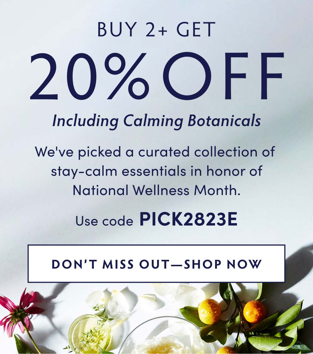 Buy 2+ Get 20% Off! Including Calming Botanicals. We've picked a curated collection of stay-calm essentials in honor of National Wellness Month. Use code PICK2823E to get 20% off 2 or more. SHOP NOW