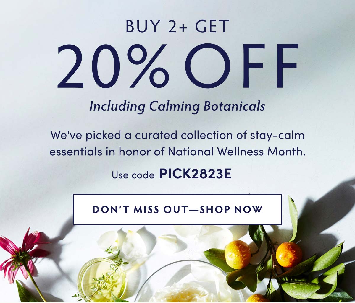 Buy 2+ Get 20% Off! Including Calming Botanicals. We've picked a curated collection of stay-calm essentials in honor of National Wellness Month. Use code PICK2823E to get 20% off 2 or more. SHOP NOW