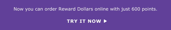 Now you can order Reward Dollars online with just 600 points.