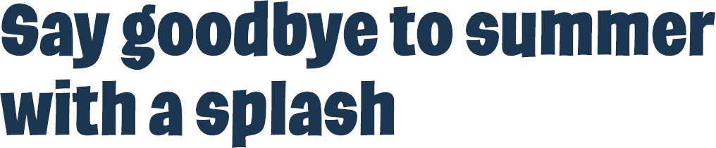 Say goodbye to summer with a splash