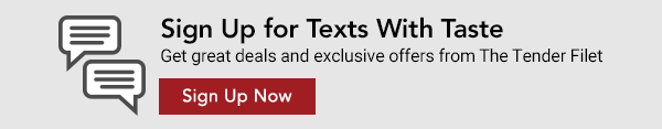 Sign Up for Texts With Taste. Get great deals and exclusive offers from The Tender Filet Sign up now