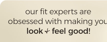 our fit experts are obsessed with making you look + feel good!