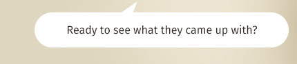 Ready to see what they came up with?