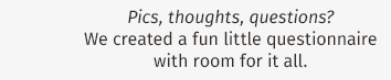 Pics, thoughts, questions? We created a fun little questionnaire with room for it all.