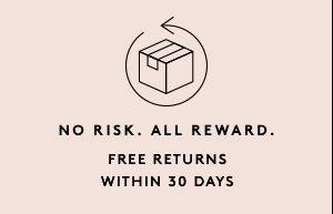NO RISK. ALL REWARD. FREE RETURNS WITHIN 30 DAYS
