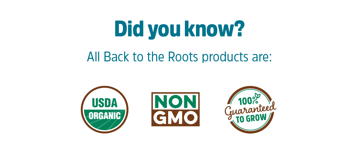 Did you know? All Back to the Roots products are: USDA ORGANIC, NON GMO, 100% GUARANTEED SATISFACTION,  100% Guaranteed to grow