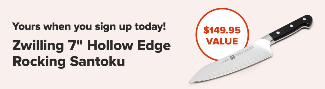 Yours when you sign up today! Zwilling 7-inch Hollow Edge Rocking Santoku. $149.95 Value