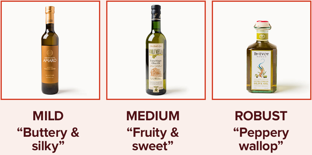 Olive Oils. Mild: Buttery and silky. Medium: Fruity and sweet. Robust: Peppery wallop.