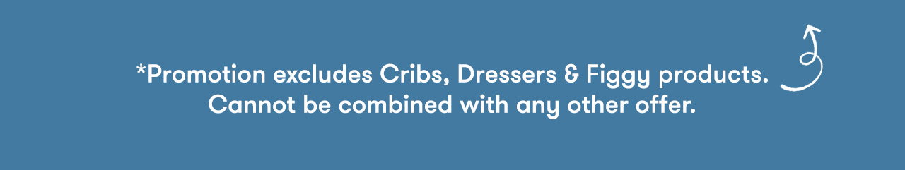 *Promotion excludes select cribs, dressers & Figgy products. Cannot be combined with any other offer.