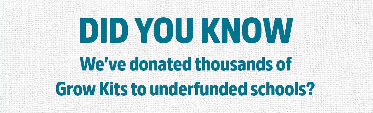DID YOU KNOW WE'VE DONATED THOUSANDS OF GROW KITS TO UNDERFUNDED SCHOOLS?