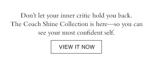 Don’t let your inner critic hold you back.  The Coach Shine Collection is here—so you can  see your most confident self. VIEW IT NOW