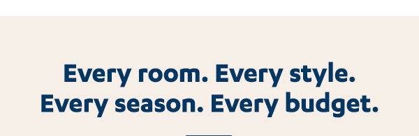 Every Room. Every Style. Every Season. Every Budget.