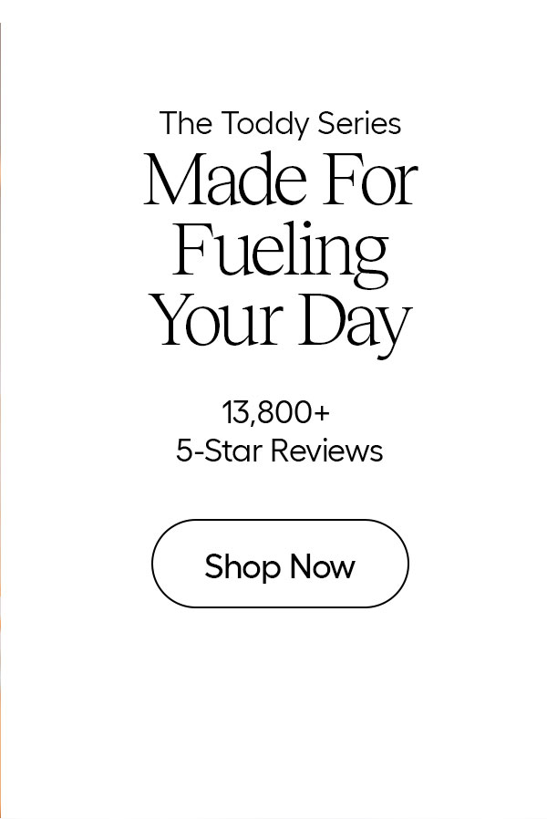 The Toddy Series- Made For Feuling Your Day- 13,800+ 5-Star reviews- Shop Now