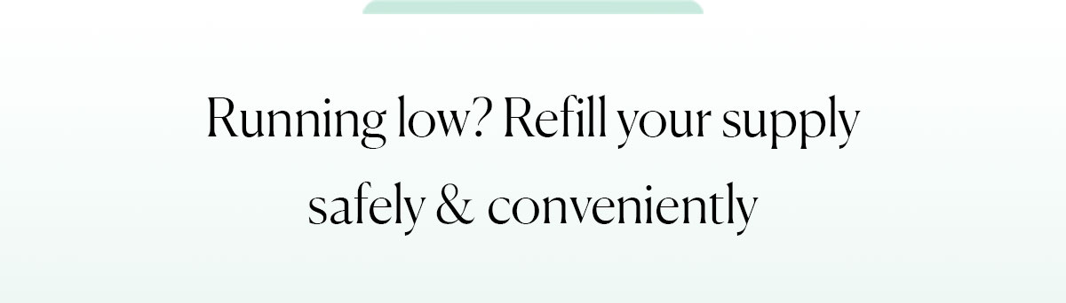 Running low? Refill your supply safely & conveniently
