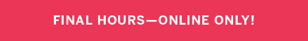 Final Hours - Online Only!