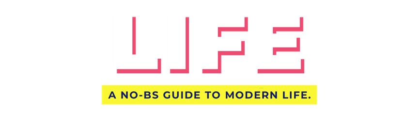 LIFE - A NO-BS GUIDE TO MODERN LIFE