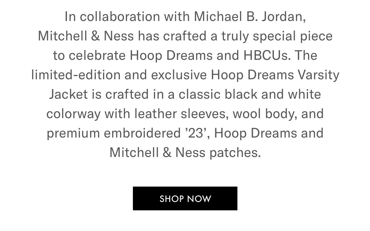 In collaboration with Michael B. Jordan, Mitchell & Ness has crafted a truly special piece to celebrate Hoop Dreams and HBCUs. The limited-edition and exclusive Hoop Dreams Varsity Jacket is crafted in a classic black and white colorway with leather sleeves, wool body, and premium embroidered '23', Hoop Dreams and Mitchell & Ness patches.