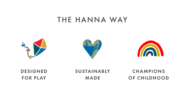 The Hanna way! Designed for play, sustainably made, and champions of childhood.