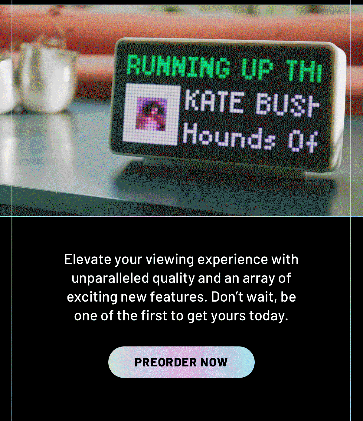 Elevate your viewing experience with unparalleled quality and an array of exciting new features. Don’t wait, be one of the first to get yours today.