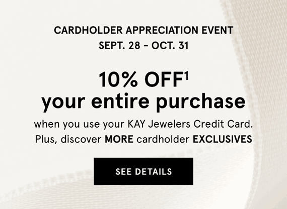 CARDHOLDER APPRECIATION EVENT SEP. 28 - OCT 31. 10% OFF† your entire purchase when you use your KAY Jewelers Credit Card. PLUS, discover MORE cardholder EXCLUSIVES. SEE DETAILS.