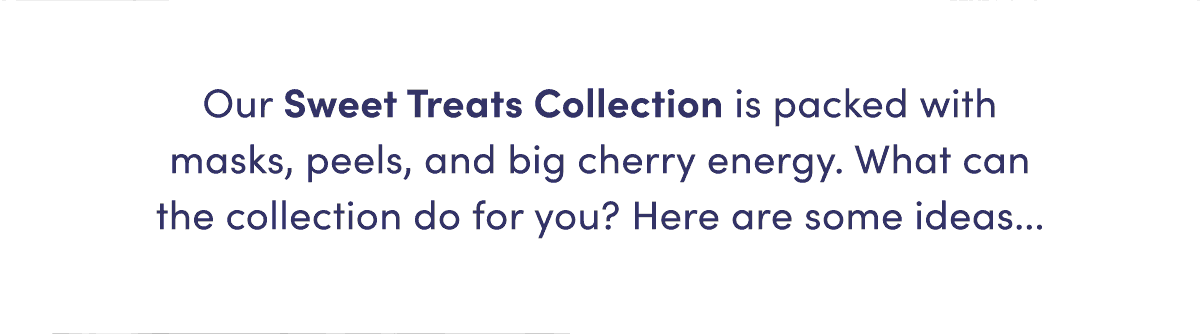 Our Sweet Treats collection is packed with masks, peels, and big cherry energy. What can the collection do for you? Here are some ideas...