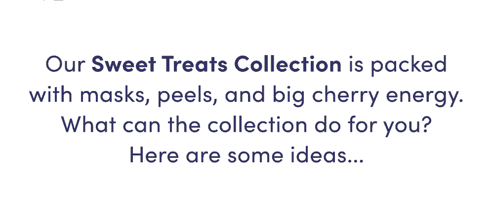 Our Sweet Treats collection is packed with masks, peels, and big cherry energy. What can the collection do for you? Here are some ideas...