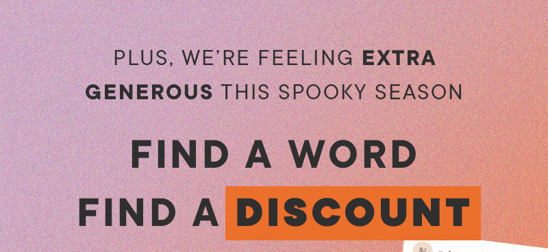 Plus, we're feeling EXTRA GENEROUS this spooky season. Find a word. Find a discount!