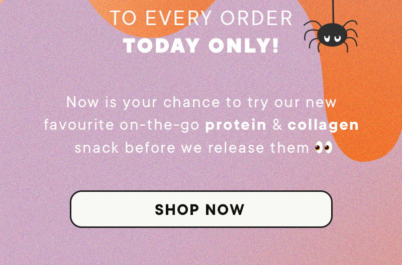 to every order TODAY ONLY! Now is your chance to try our new favourite on-the-go protein & collagen snack before we release them. SHOP NOW