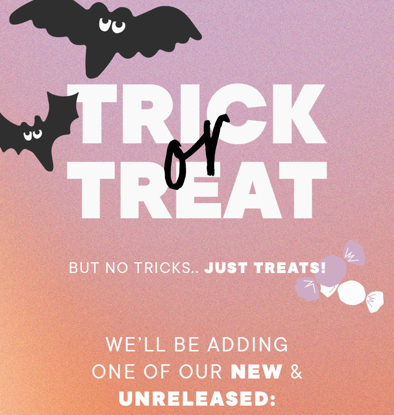 Trick or Treat. But no tricks...just treats! We'll be adding one of our new & unreleased: