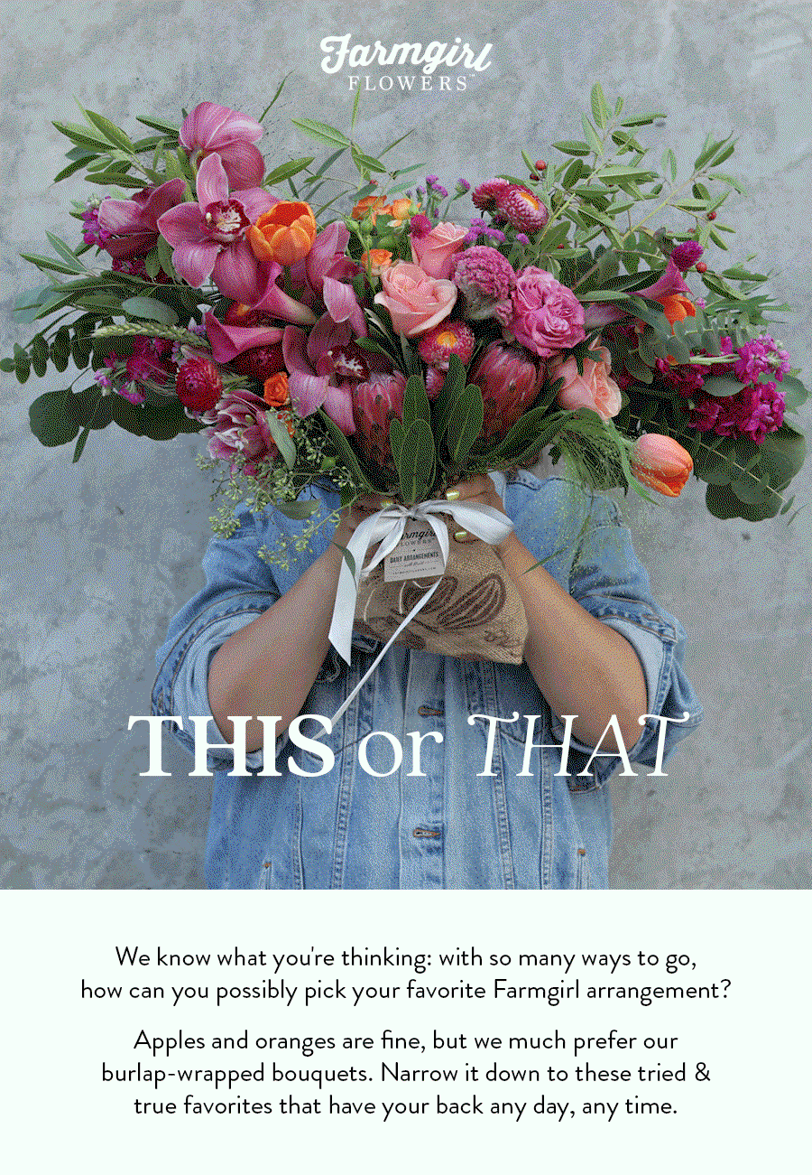 We know what you're thinking: with so many ways to go, how can you possibly pick your favorite Farmgirl arrangement? Apples and oranges are fine, but we much prefer our burlap-wrapped bouquets. Narrow it down to these tried & true favorites that have your back any day, any time.